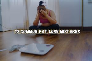 The Top 10 Common Fat Loss Mistakes You Shouldn’t Do In Your Weight Loss Journey.